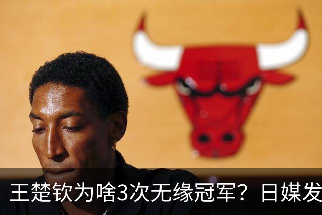 王楚钦为啥3次无缘冠军？日媒发文揭开真相，孙颖莎的话有人信了