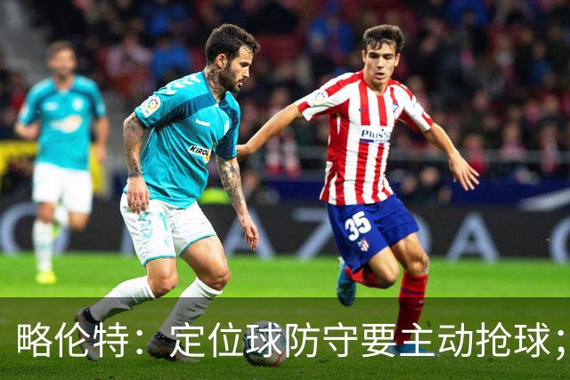略伦特：定位球防守要主动抢球；塞瓦略斯能在欧冠带来帮助