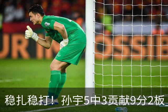 稳扎稳打！孙宇5中3贡献9分2板 正负值+28