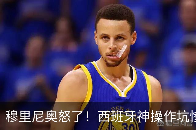 穆里尼奥怒了！西班牙神操作坑惨皇马天才！伯纳乌新星彻底被毁