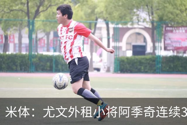 米体：尤文外租小将阿季奇连续3场进球，170万欧可回购