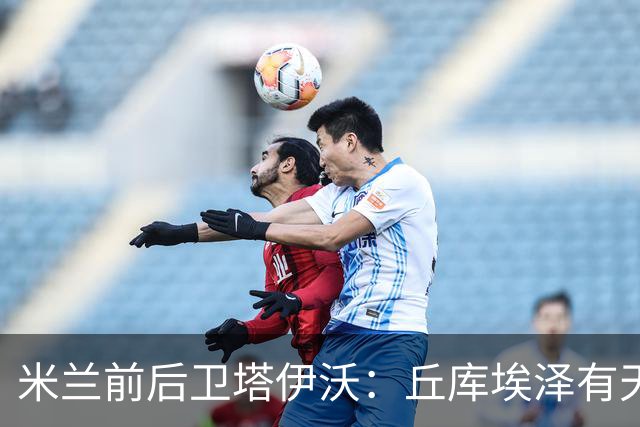 米兰前后卫塔伊沃：丘库埃泽有天赋；应给阿莫林时间