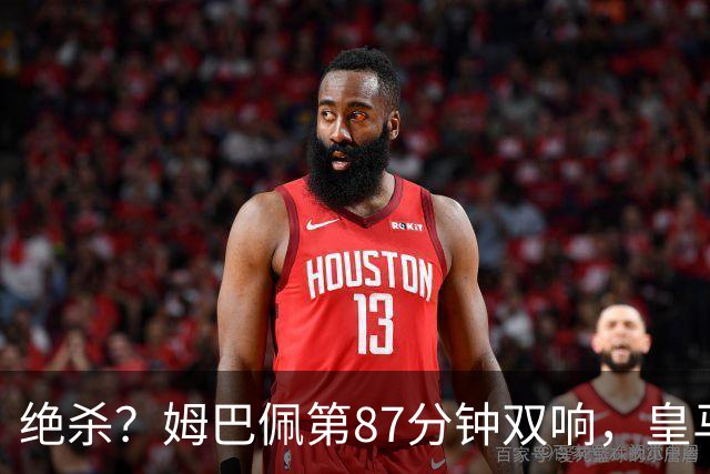 绝杀？姆巴佩第87分钟双响，皇马2-1领先巴萨