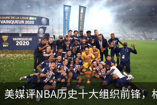 美媒评NBA历史十大组织前锋，格林仅第7，字母哥第4，第1无悬念