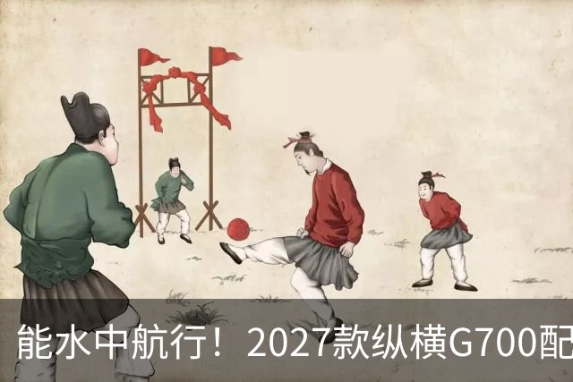 能水中航行！2027款纵横G700配华为乾崑智驾，插混大五座“新卷王”