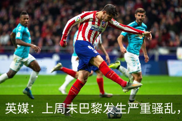 英媒：上周末巴黎发生严重骚乱，、巴黎对阵巴萨比赛加强安保