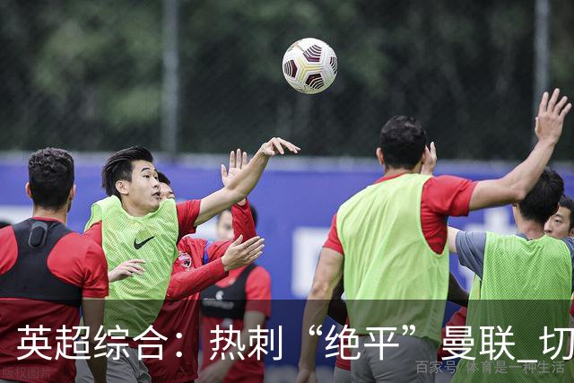 英超综合：热刺“绝平”曼联 切尔西大胜伯恩茅斯