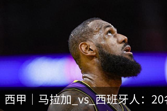 西甲｜马拉加 vs 西班牙人：20名打15名，但主队已经8轮没赢过