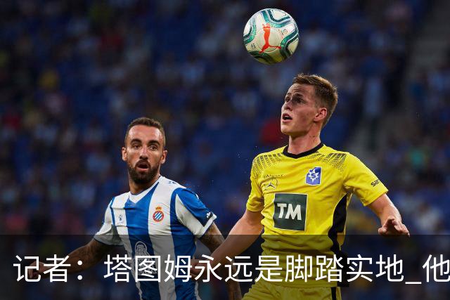 记者：塔图姆永远是脚踏实地 他的一切都是他自己拼出来的