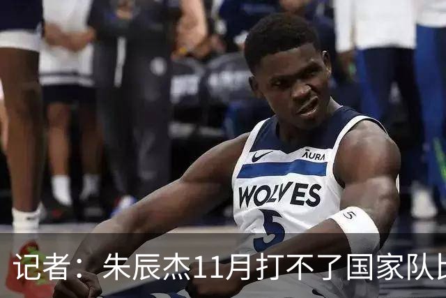 记者：朱辰杰11月打不了国家队比赛，预计可以进入亚洲杯集训营