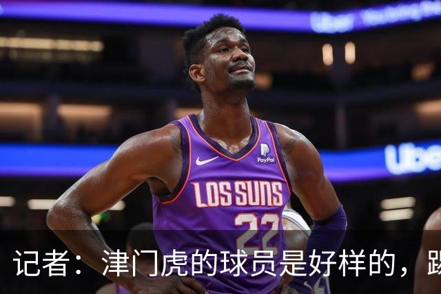 记者：津门虎的球员是好样的，踢成都前都按“燃尽”做准备