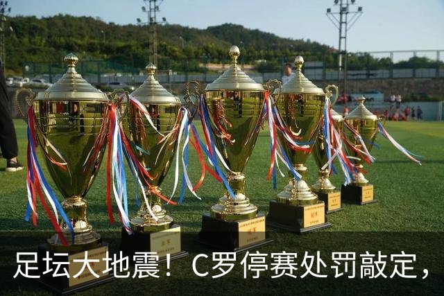 足坛大地震！C罗停赛处罚敲定，到底是处罚过重还是咎由自取？