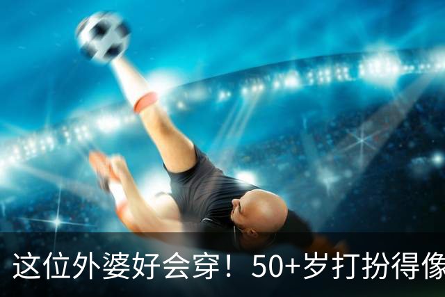 这位外婆好会穿！50+岁打扮得像40岁，不靠扮嫩真高级