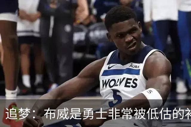 追梦：布威是勇士非常被低估的补强 他能撕开防线杀进内线