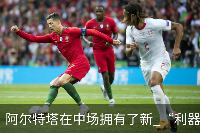 阿尔特塔在中场拥有了新 “利器”，可以为阿森纳搭配不同的中场组合
