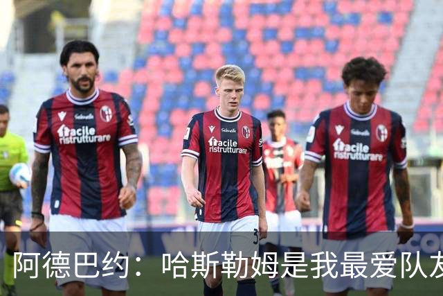 阿德巴约：哈斯勒姆是我最爱队友 他一直坐镇球队的更衣室