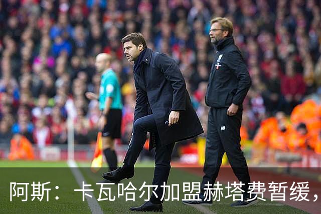 阿斯：卡瓦哈尔加盟赫塔费暂缓，西甲不相信提交的薪资竟然这么低