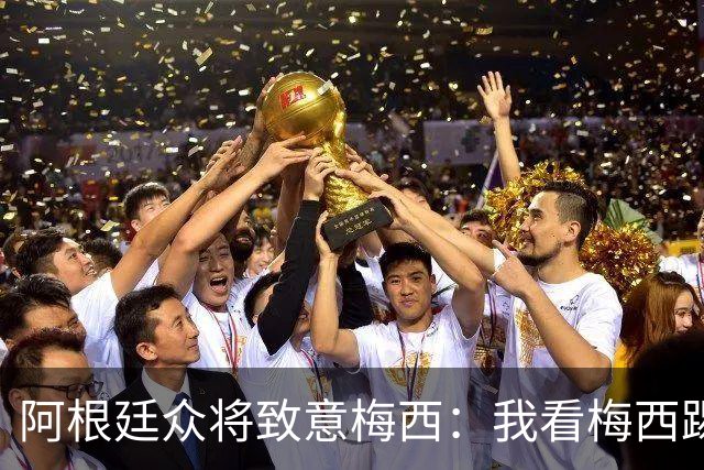 阿根廷众将致意梅西：我看梅西踢球长大；会努力让他开心