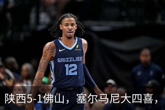 陕西5-1佛山，塞尔马尼大四喜，马希伟、阿兹拉克两助攻