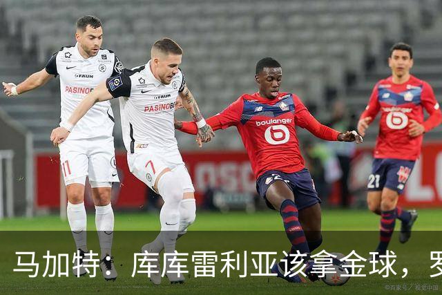 马加特：库库雷利亚该拿金球，罗德里、法比安排名二三位