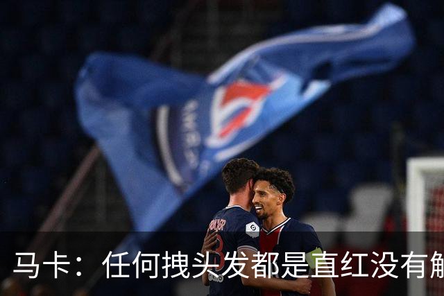 马卡：任何拽头发都是直红没有解释余地，但维尼修斯可能并不知道