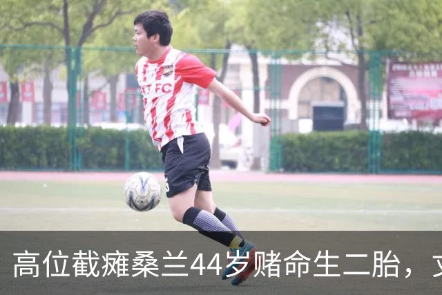 高位截瘫桑兰44岁赌命生二胎，丈夫怒拒：她总想赢，我只想她活着