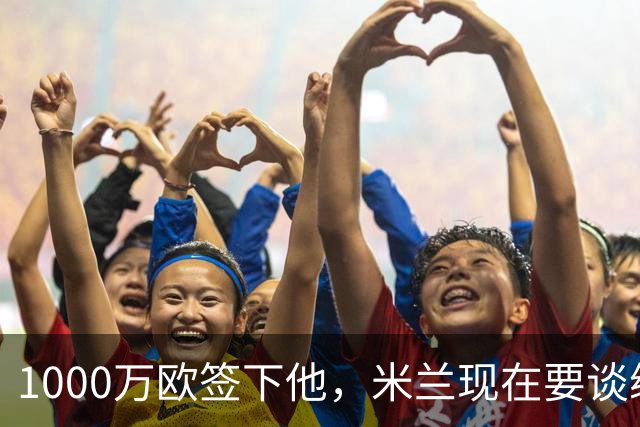 1000万欧签下他，米兰现在要谈续约了