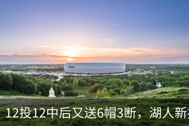 12投12中后又送6帽3断，湖人新援两场就改写队史