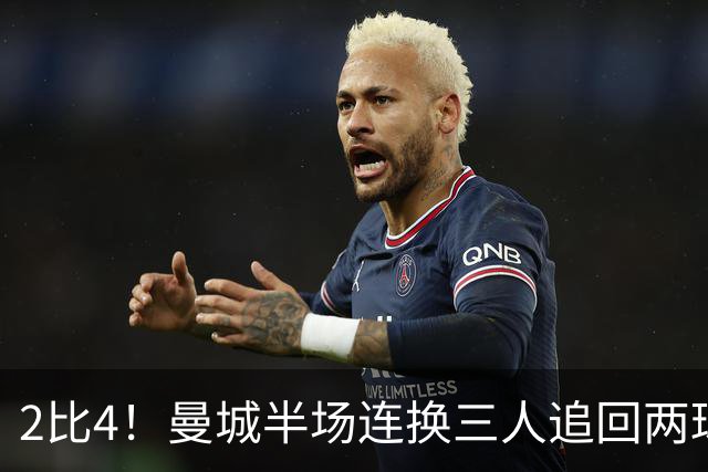 2比4！曼城半场连换三人追回两球，仍被巴黎双杀