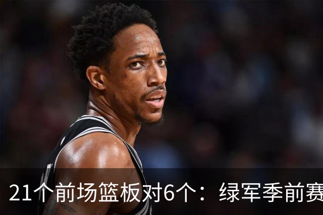 21个前场篮板对6个：绿军季前赛的赢球公式藏不住了