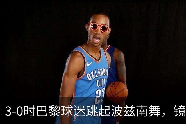 3-0时巴黎球迷跳起波兹南舞，镜头给到正对他们的多纳鲁马