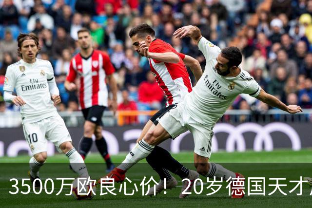 3500万欧良心价！20岁德国天才后卫爆发，皇马对他情有独钟