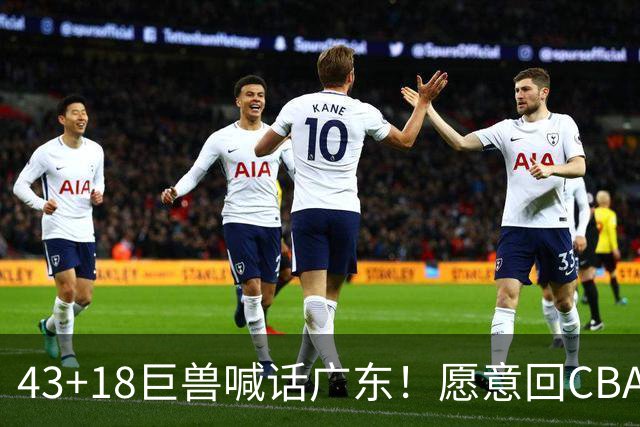 43+18巨兽喊话广东！愿意回CBA搭档弗格，可三大阻碍难成行