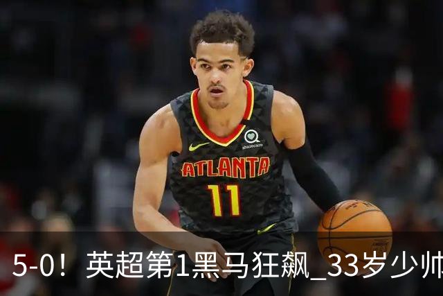 5-0！英超第1黑马狂飙 33岁少帅率队6连胜+升次席 7轮轰23球超曼城