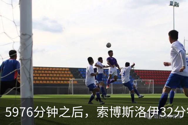 5976分钟之后，索博斯洛伊32分钟就撑不住了