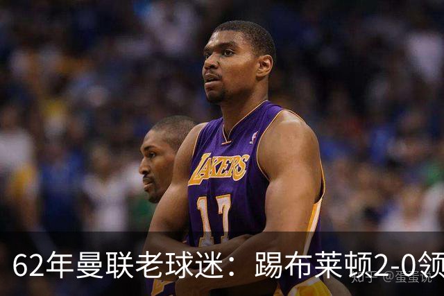 62年曼联老球迷：踢布莱顿2-0领先后的85分钟表现是我见过最糟糕的