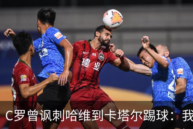 C罗曾讽刺哈维到卡塔尔踢球：我不知道他是否还在踢