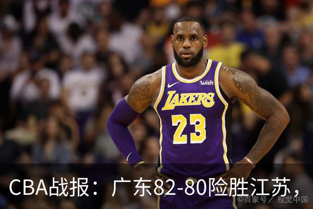CBA战报：广东82-80险胜江苏，卡德雷-格雷29分