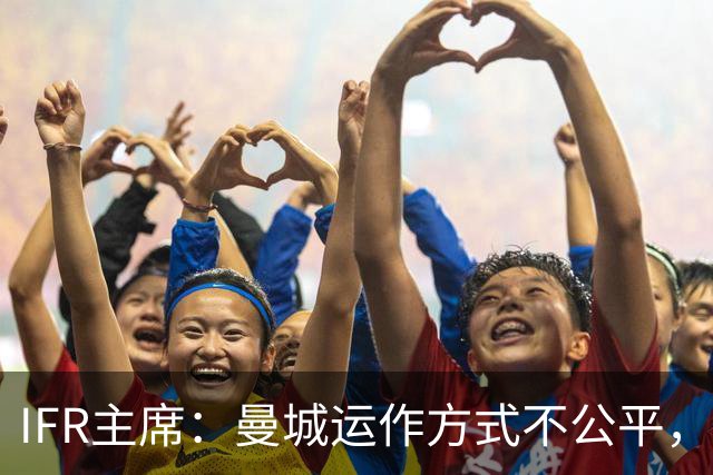 IFR主席：曼城运作方式不公平，或首次面临被强制出售